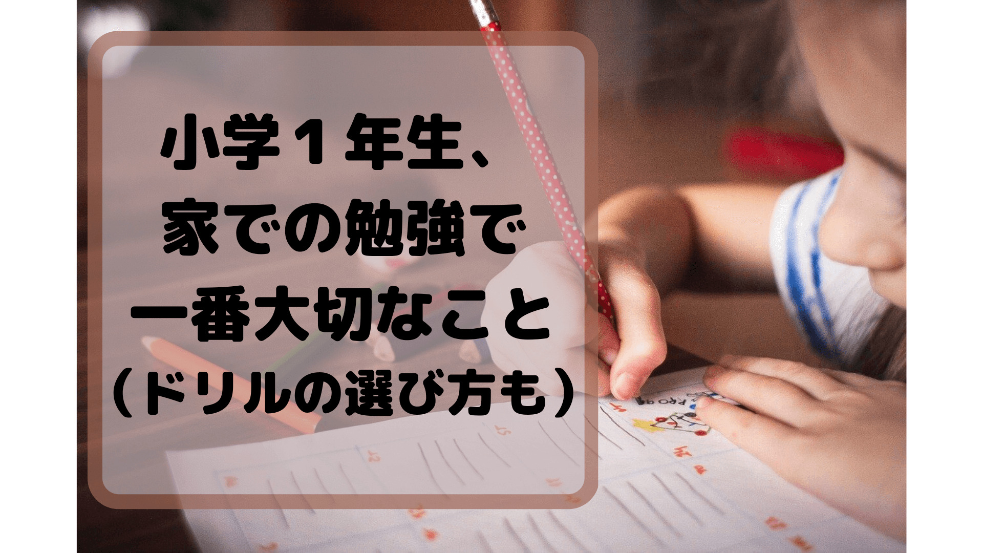 小学１年生が家で勉強するとき、一番大切なこと。ドリルの選び方も